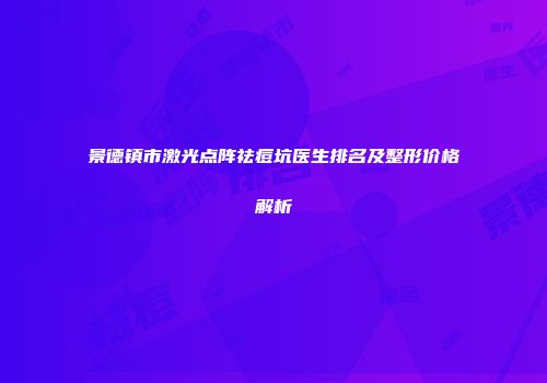 景德镇市激光点阵祛痘坑医生排名及整形价格解析