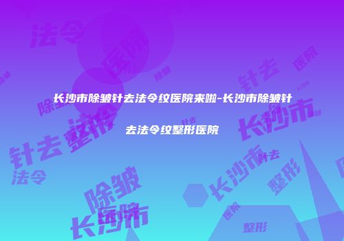 长沙市除皱针去法令纹医院来啦-长沙市除皱针去法令纹整形医院