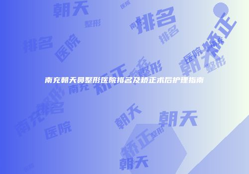 南充朝天鼻整形医院排名及矫正术后护理指南