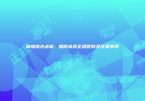 深圳激光点痣：如何选择正规医院及注意事项