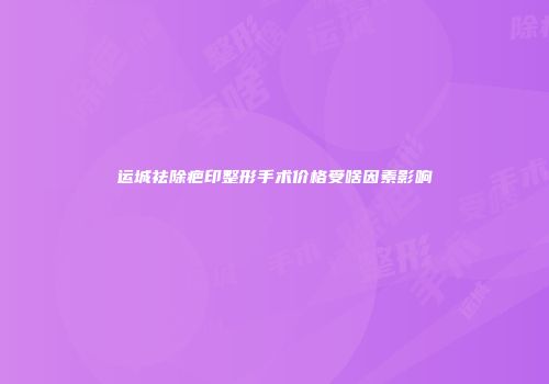 运城祛除疤印整形手术价格受啥因素影响