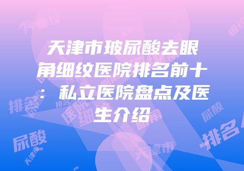 天津市玻尿酸去眼角细纹医院排名前十：私立医院盘点及医生介绍