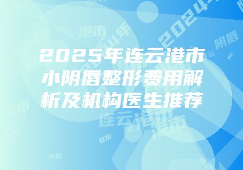 2025年连云港市小阴唇整形费用解析及机构医生推荐