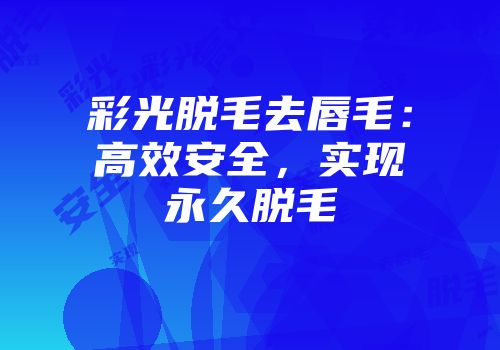 彩光脱毛去唇毛：高效安全，实现永久脱毛