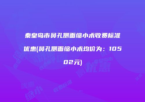 秦皇岛市鼻孔侧面缩小术收费标准优惠(鼻孔侧面缩小术均价为：10502元)