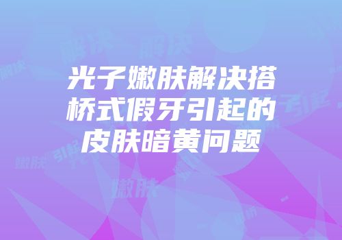 光子嫩肤解决搭桥式假牙引起的皮肤暗黄问题