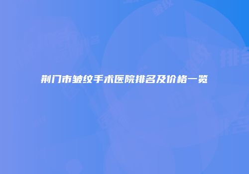 荆门市皱纹手术医院排名及价格一览