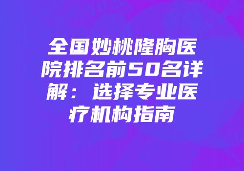 全国妙桃隆胸医院排名前50名详解：选择专业医疗机构指南