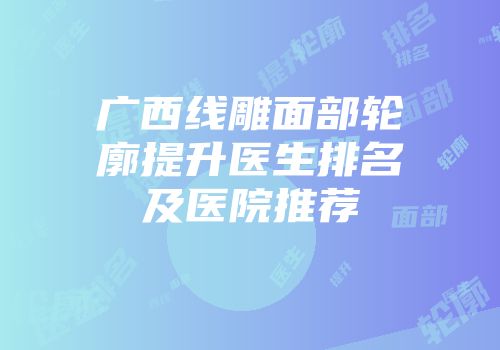 广西线雕面部轮廓提升医生排名及医院推荐