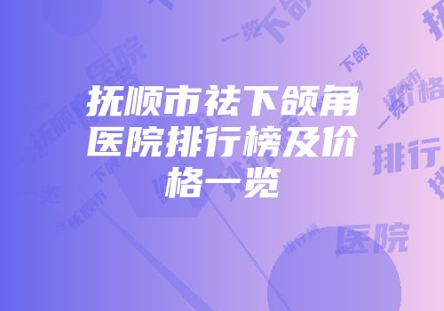 抚顺市祛下颌角医院排行榜及价格一览