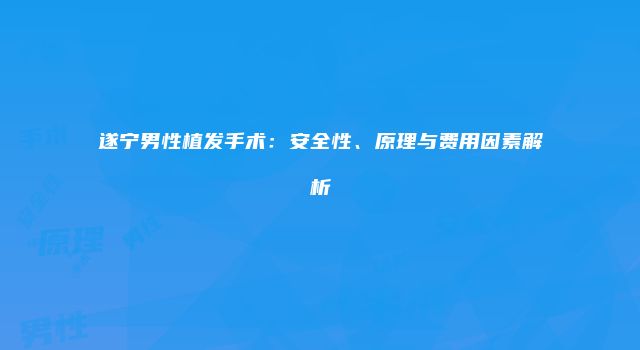 遂宁男性植发手术：安全性、原理与费用因素解析