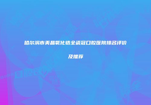 哈尔滨市美晶氧化锆全瓷冠口腔医院排名评价及推荐