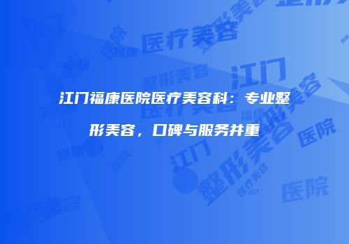 江门福康医院医疗美容科：专业整形美容，口碑与服务并重