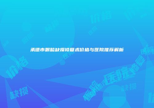 承德市眼睑缺损修复术价格与医院推荐解析