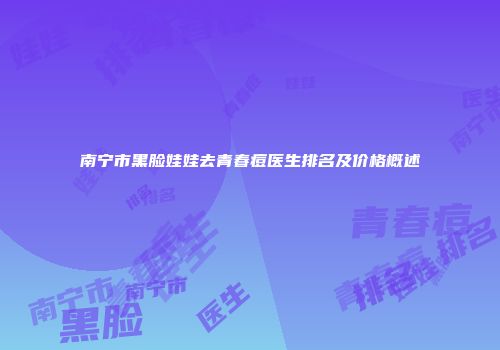 南宁市黑脸娃娃去青春痘医生排名及价格概述