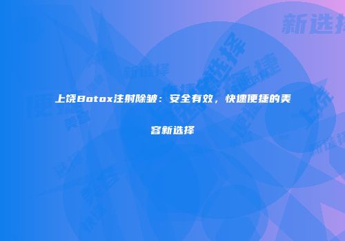 上饶Botox注射除皱：安全有效，快速便捷的美容新选择