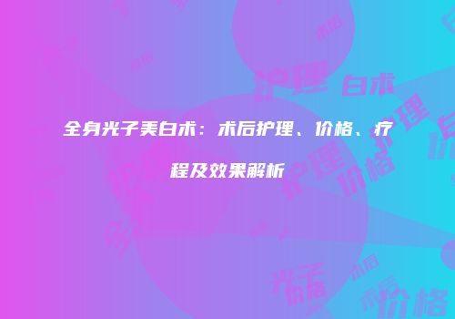 全身光子美白术：术后护理、价格、疗程及效果解析
