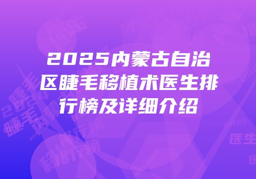 2025内蒙古自治区睫毛移植术医生排行榜及详细介绍