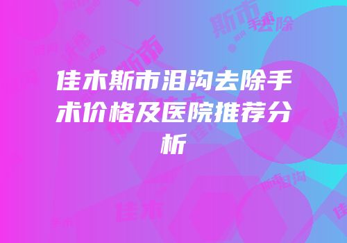 佳木斯市泪沟去除手术价格及医院推荐分析