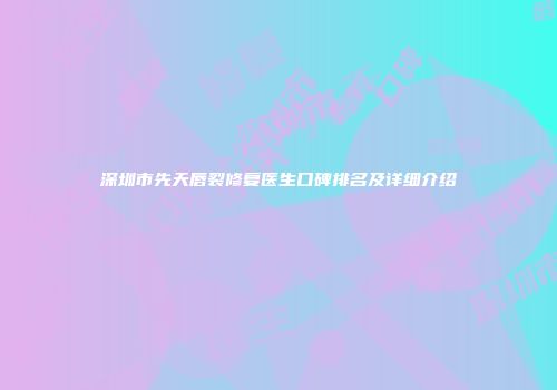 深圳市先天唇裂修复医生口碑排名及详细介绍