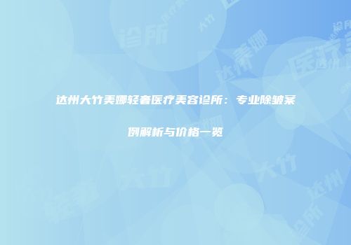 达州大竹美娜轻奢医疗美容诊所：专业除皱案例解析与价格一览