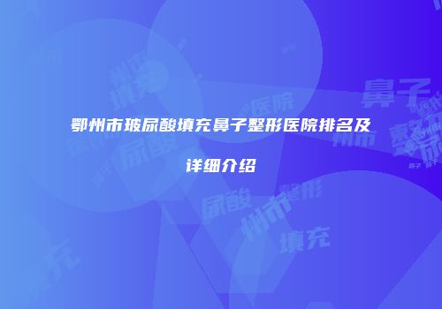 鄂州市玻尿酸填充鼻子整形医院排名及详细介绍