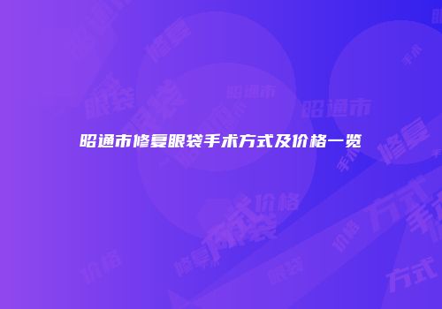 昭通市修复眼袋手术方式及价格一览