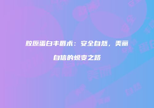 胶原蛋白丰唇术：安全自然，美丽自信的蜕变之路
