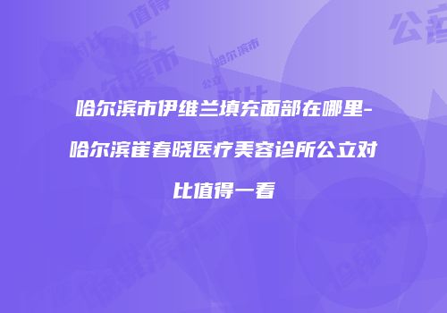 哈尔滨市伊维兰填充面部在哪里-哈尔滨崔春晓医疗美容诊所公立对比值得一看