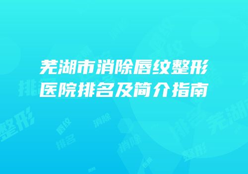 芜湖市消除唇纹整形医院排名及简介指南