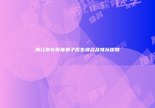 阳江市软骨隆鼻子医生排名及推荐医院