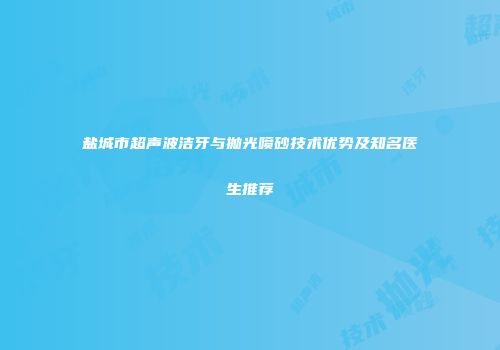 盐城市超声波洁牙与抛光喷砂技术优势及知名医生推荐
