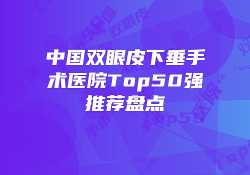 中国双眼皮下垂手术医院Top50强推荐盘点