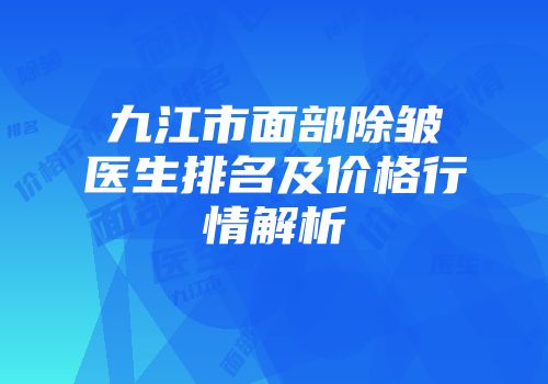 九江市面部除皱医生排名及价格行情解析