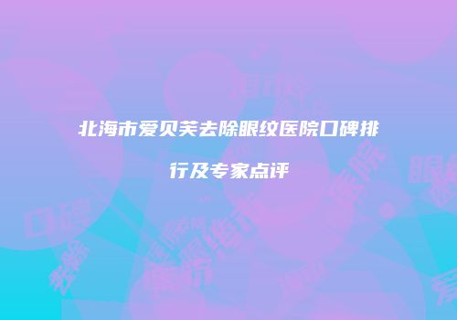北海市爱贝芙去除眼纹医院口碑排行及专家点评