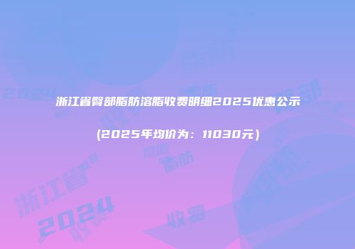 浙江省臀部脂肪溶脂收费明细2025优惠公示(2025年均价为：11030元）