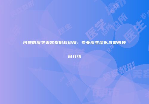 河津市医学美容整形科诊所：专业医生团队与整形项目介绍