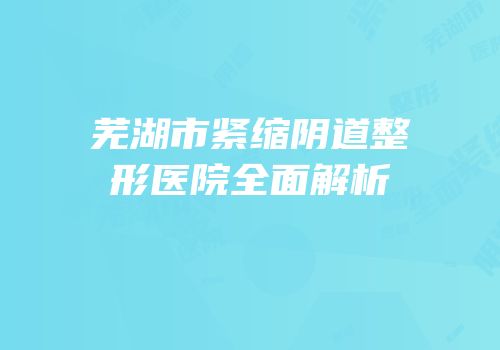 芜湖市紧缩阴道整形医院全面解析