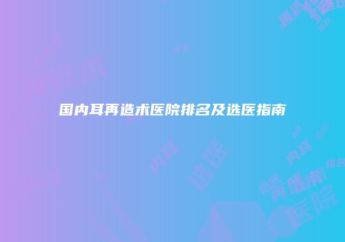 国内耳再造术医院排名及选医指南