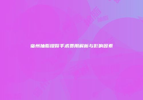 宿州抽脂提臀手术费用解析与影响因素