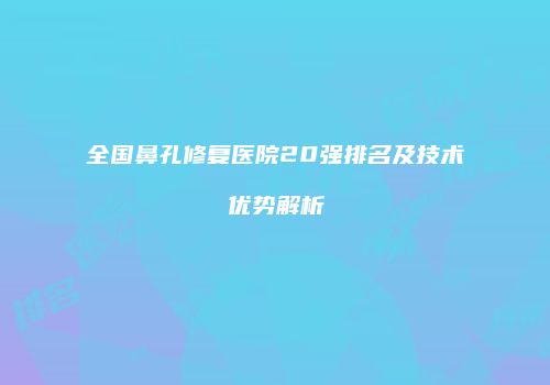全国鼻孔修复医院20强排名及技术优势解析