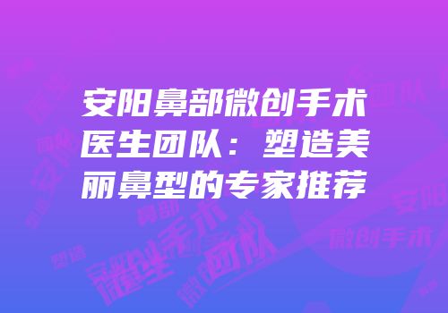 安阳鼻部微创手术医生团队：塑造美丽鼻型的专家推荐