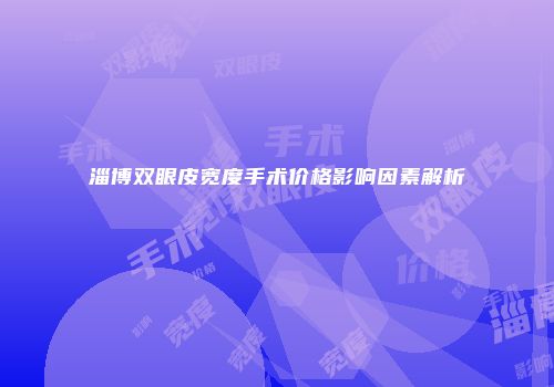 淄博双眼皮宽度手术价格影响因素解析
