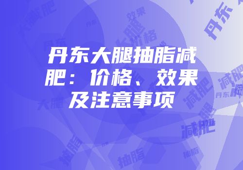 丹东大腿抽脂减肥：价格、效果及注意事项