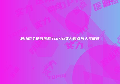 鞍山市全锆冠医院TOP10实力盘点与人气推荐
