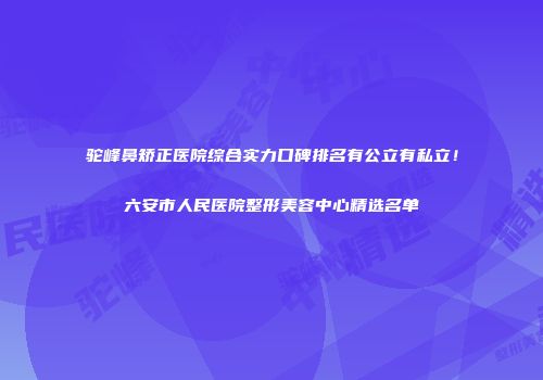 驼峰鼻矫正医院综合实力口碑排名有公立有私立！六安市人民医院整形美容中心精选名单
