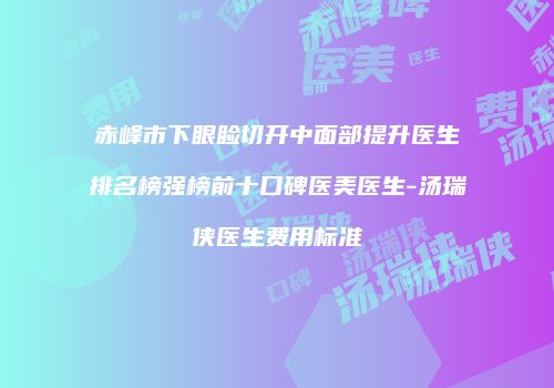 赤峰市下眼睑切开中面部提升医生排名榜强榜前十口碑医美医生-汤瑞侠医生费用标准