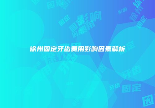 徐州固定牙齿费用影响因素解析