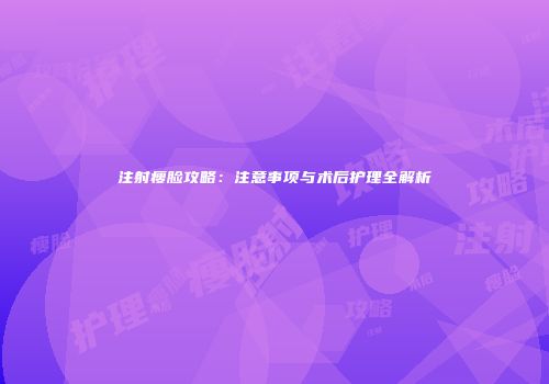 注射瘦脸攻略：注意事项与术后护理全解析