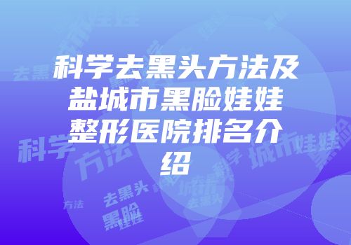 科学去黑头方法及盐城市黑脸娃娃整形医院排名介绍